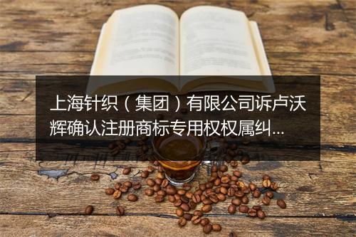 上海针织(集团)有限公司诉卢沃辉确认注册商标专用权权属纠纷案