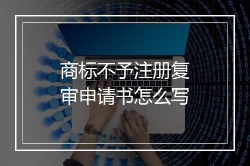 商标不予注册复审申请书怎么写