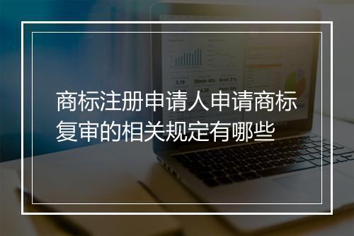 商标注册申请人申请商标复审的相关规定有哪些