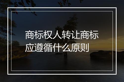 商标权人转让商标应遵循什么原则
