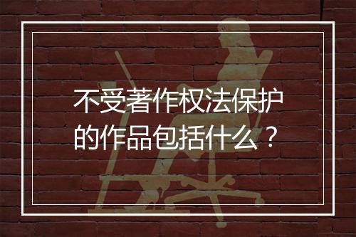不受著作权法保护的作品包括什么?