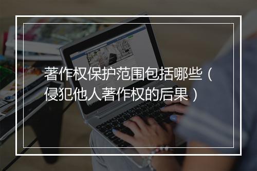 著作权保护范围包括哪些(侵犯他人著作权的后果)