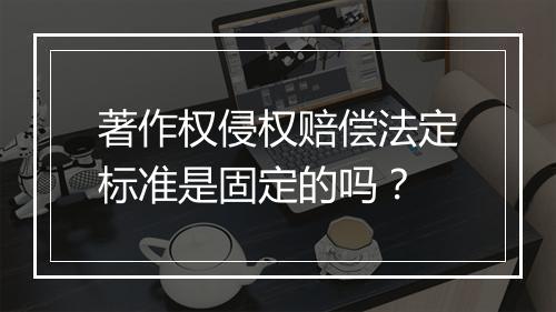 著作权侵权赔偿法定标准是固定的吗?