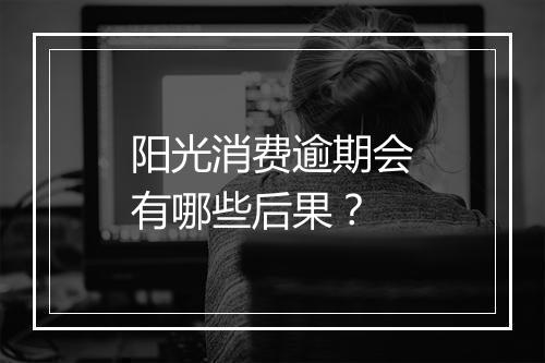 阳光消费逾期会有哪些后果?