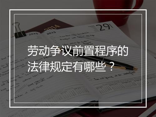 劳动争议前置程序的法律规定有哪些?