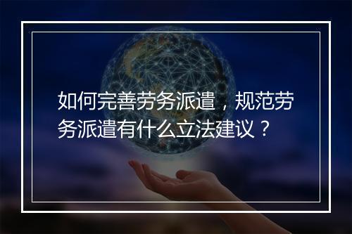 如何完善劳务派遣,规范劳务派遣有什么立法建议?