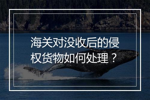 海关对没收后的侵权货物如何处理?