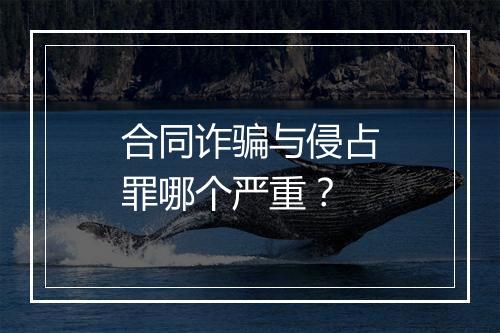 合同诈骗与侵占罪哪个严重?