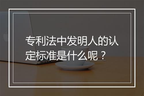 专利法中发明人的认定标准是什么呢?