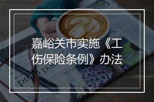 嘉峪关市实施《工伤保险条例》办法