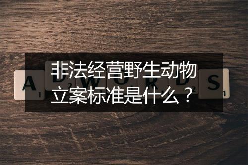 非法经营野生动物立案标准是什么?