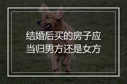 结婚后买的房子应当归男方还是女方