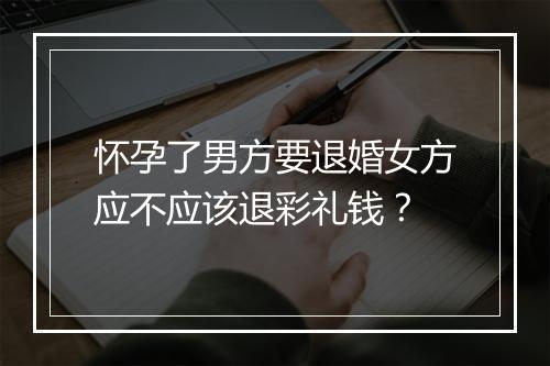 怀孕了男方要退婚女方应不应该退彩礼钱?