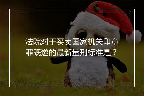 法院对于买卖国家机关印章罪既遂的最新量刑标准是?