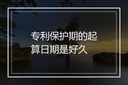 专利保护期的起算日期是好久