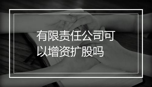 有限责任公司可以增资扩股吗