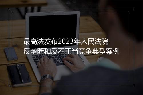 最高法发布2023年人民法院反垄断和反不正当竞争典型案例