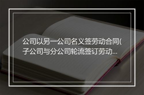 公司以另一公司名义签劳动合同(子公司与分公司轮流签订劳动合同)