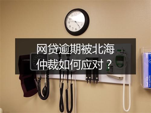 网贷逾期被北海仲裁如何应对?