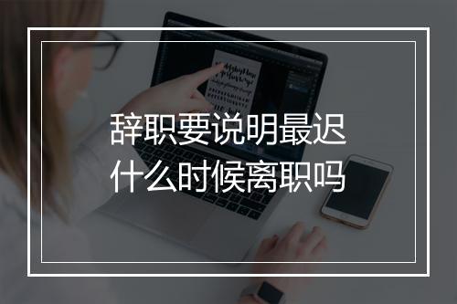 辞职要说明最迟什么时候离职吗