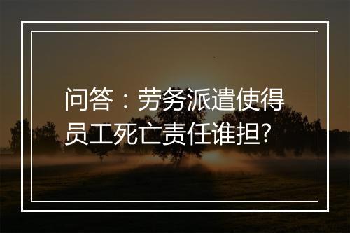 问答:劳务派遣使得员工死亡责任谁担?