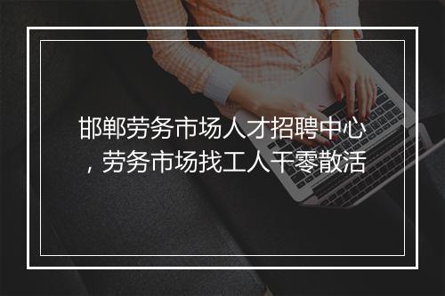 邯郸劳务市场人才招聘中心,劳务市场找工人干零散活