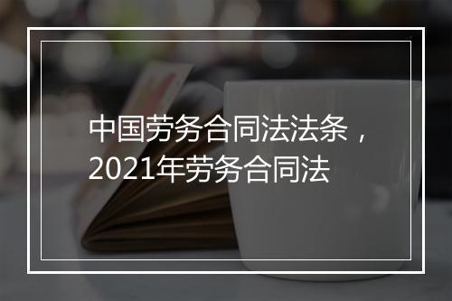 中国劳务合同法法条,2021年劳务合同法