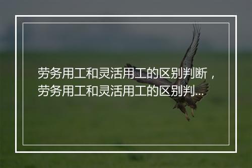 劳务用工和灵活用工的区别判断,劳务用工和灵活用工的区别判断标准