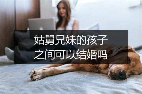 姑舅兄妹的孩子之间可以结婚吗