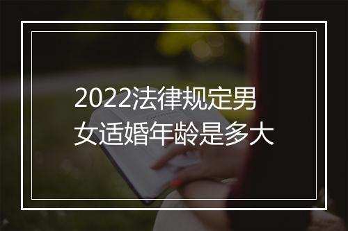 2022法律规定男女适婚年龄是多大