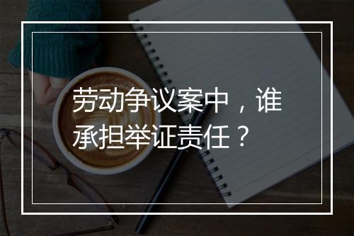 劳动争议案中,谁承担举证责任?