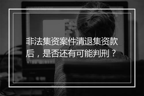 非法集资案件清退集资款后,是否还有可能判刑?