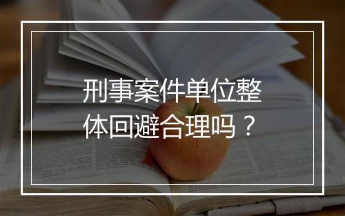刑事案件单位整体回避合理吗?