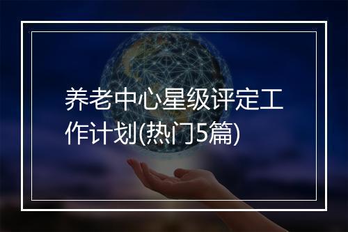 养老中心星级评定工作计划(热门5篇)