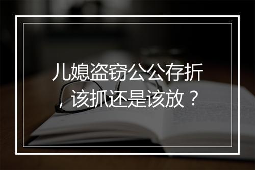 儿媳盗窃公公存折,该抓还是该放?