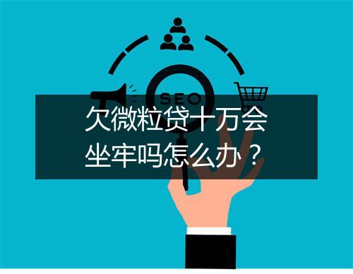 欠微粒贷十万会坐牢吗怎么办?