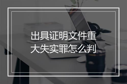 出具证明文件重大失实罪怎么判