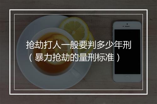 抢劫打人一般要判多少年刑(暴力抢劫的量刑标准)
