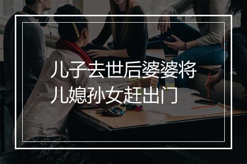 儿子去世后婆婆将儿媳孙女赶出门