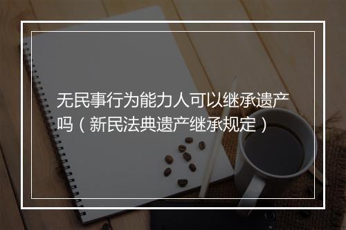 无民事行为能力人可以继承遗产吗(新民法典遗产继承规定)