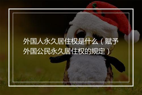 外国人永久居住权是什么(赋予外国公民永久居住权的规定)