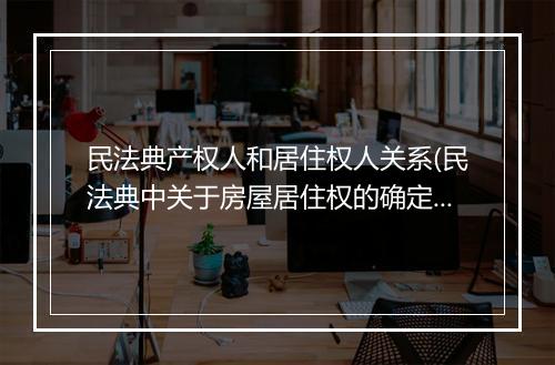 民法典产权人和居住权人关系(民法典中关于房屋居住权的确定)