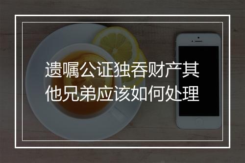 遗嘱公证独吞财产其他兄弟应该如何处理