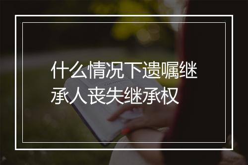 什么情况下遗嘱继承人丧失继承权