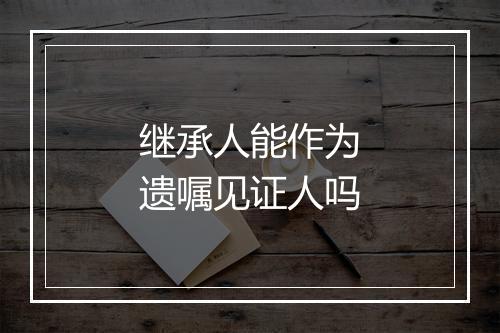 继承人能作为遗嘱见证人吗