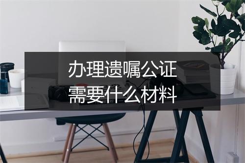 办理遗嘱公证需要什么材料