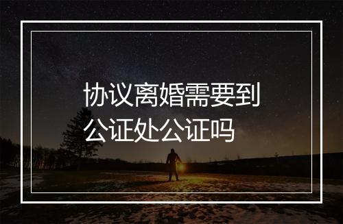 协议离婚需要到公证处公证吗