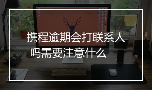 携程逾期会打联系人 吗需要注意什么