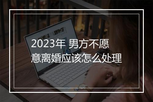 2023年 男方不愿意离婚应该怎么处理