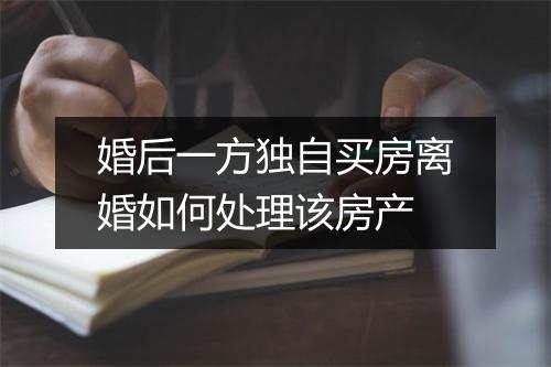 婚后一方独自买房离婚如何处理该房产